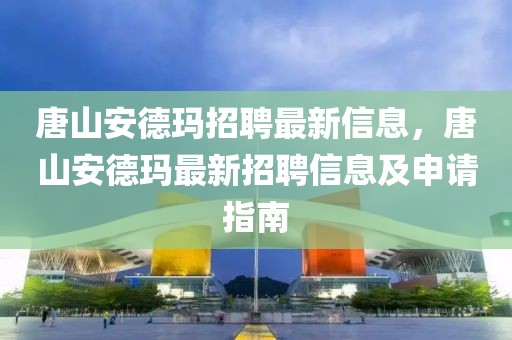 唐山安德瑪招聘最新信息，唐山安德瑪最新招聘信息及申請(qǐng)指南