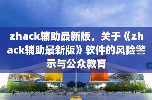 zhack輔助最新版，關(guān)于《zhack輔助最新版》軟件的風險警示與公眾教育