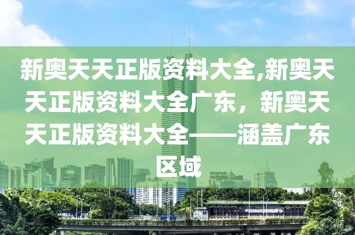 新奧天天正版資料大全,新奧天天正版資料大全廣東，新奧天天正版資料大全——涵蓋廣東區(qū)域