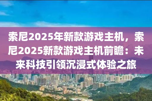 索尼2025年新款游戲主機(jī)，索尼2025新款游戲主機(jī)前瞻：未來(lái)科技引領(lǐng)沉浸式體驗(yàn)之旅