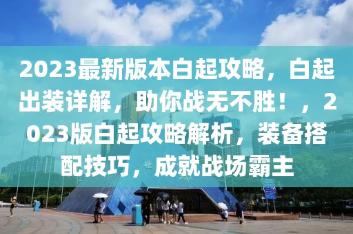 2023最新版本白起攻略，白起出裝詳解，助你戰(zhàn)無不勝！，2023版白起攻略解析，裝備搭配技巧，成就戰(zhàn)場霸主