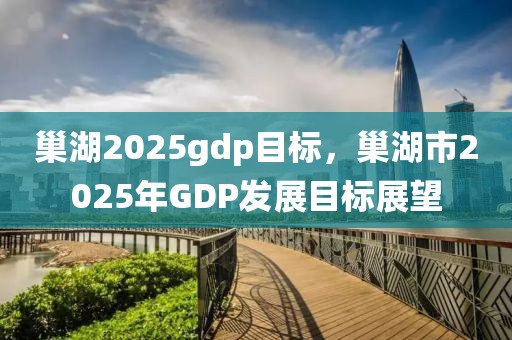 巢湖2025gdp目標(biāo)，巢湖市2025年GDP發(fā)展目標(biāo)展望