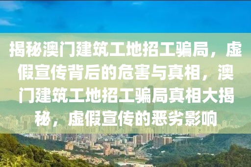 揭秘澳門建筑工地招工騙局，虛假宣傳背后的危害與真相，澳門建筑工地招工騙局真相大揭秘，虛假宣傳的惡劣影響