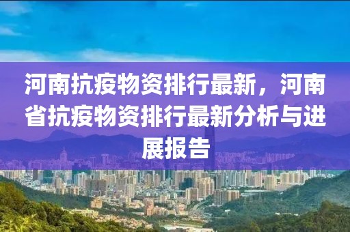 河南抗疫物資排行最新，河南省抗疫物資排行最新分析與進(jìn)展報(bào)告