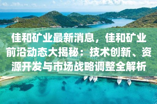 佳和礦業(yè)最新消息，佳和礦業(yè)前沿動態(tài)大揭秘：技術(shù)創(chuàng)新、資源開發(fā)與市場戰(zhàn)略調(diào)整全解析