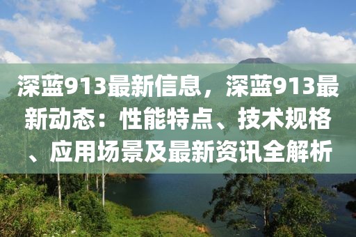 深藍(lán)913最新信息，深藍(lán)913最新動(dòng)態(tài)：性能特點(diǎn)、技術(shù)規(guī)格、應(yīng)用場景及最新資訊全解析