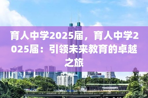 育人中學(xué)2025屆，育人中學(xué)2025屆：引領(lǐng)未來教育的卓越之旅