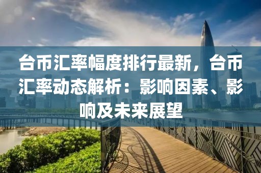 臺幣匯率幅度排行最新，臺幣匯率動態(tài)解析：影響因素、影響及未來展望