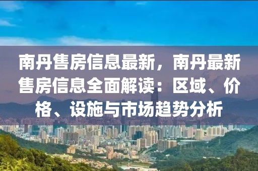 南丹售房信息最新，南丹最新售房信息全面解讀：區(qū)域、價格、設施與市場趨勢分析