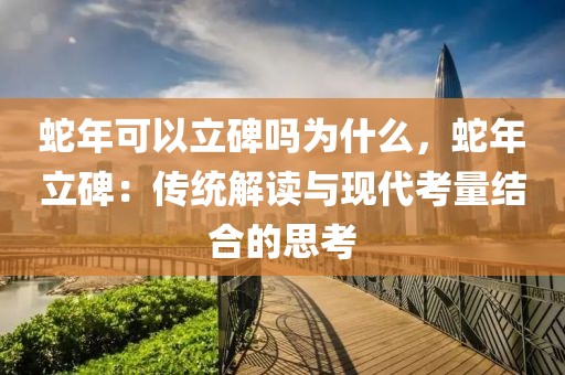 蛇年可以立碑嗎為什么，蛇年立碑：傳統(tǒng)解讀與現(xiàn)代考量結(jié)合的思考