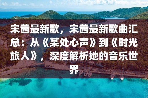 宋茜最新歌，宋茜最新歌曲匯總：從《某處心聲》到《時(shí)光旅人》，深度解析她的音樂世界