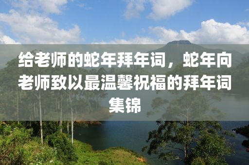 給老師的蛇年拜年詞，蛇年向老師致以最溫馨祝福的拜年詞集錦