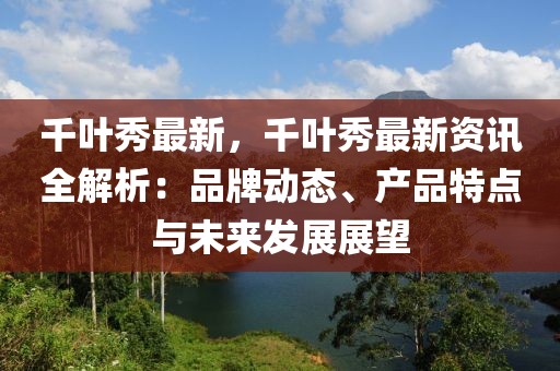 千葉秀最新，千葉秀最新資訊全解析：品牌動(dòng)態(tài)、產(chǎn)品特點(diǎn)與未來發(fā)展展望