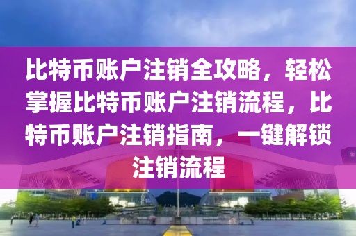 比特幣賬戶注銷全攻略，輕松掌握比特幣賬戶注銷流程，比特幣賬戶注銷指南，一鍵解鎖注銷流程