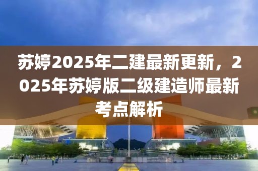 蘇婷2025年二建最新更新，2025年蘇婷版二級建造師最新考點解析