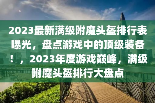 2023最新滿(mǎn)級(jí)附魔頭盔排行表曝光，盤(pán)點(diǎn)游戲中的頂級(jí)裝備！，2023年度游戲巔峰，滿(mǎn)級(jí)附魔頭盔排行大盤(pán)點(diǎn)