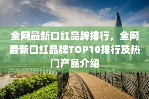 全網(wǎng)最新口紅品牌排行，全網(wǎng)最新口紅品牌TOP10排行及熱門產(chǎn)品介紹