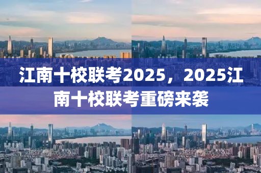 江南十校聯(lián)考2025，2025江南十校聯(lián)考重磅來(lái)襲