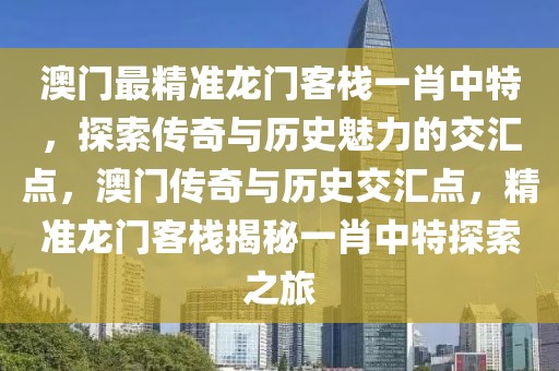 澳門最精準龍門客棧一肖中特，探索傳奇與歷史魅力的交匯點，澳門傳奇與歷史交匯點，精準龍門客棧揭秘一肖中特探索之旅