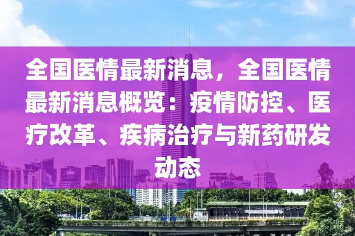 全國醫(yī)情最新消息，全國醫(yī)情最新消息概覽：疫情防控、醫(yī)療改革、疾病治療與新藥研發(fā)動態(tài)