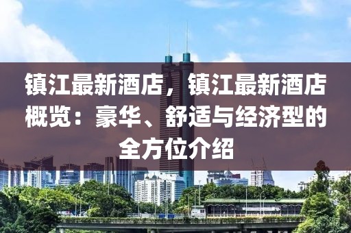 鎮(zhèn)江最新酒店，鎮(zhèn)江最新酒店概覽：豪華、舒適與經(jīng)濟(jì)型的全方位介紹