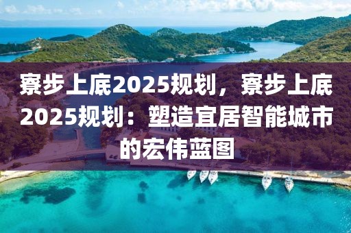 寮步上底2025規(guī)劃，寮步上底2025規(guī)劃：塑造宜居智能城市的宏偉藍(lán)圖