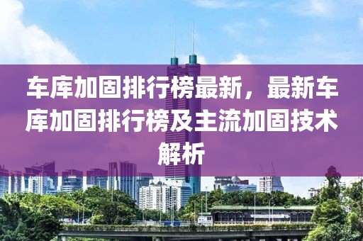 車庫加固排行榜最新，最新車庫加固排行榜及主流加固技術(shù)解析