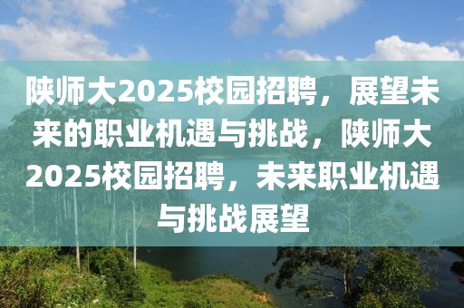 陜師大2025校園招聘，展望未來的職業(yè)機(jī)遇與挑戰(zhàn)，陜師大2025校園招聘，未來職業(yè)機(jī)遇與挑戰(zhàn)展望