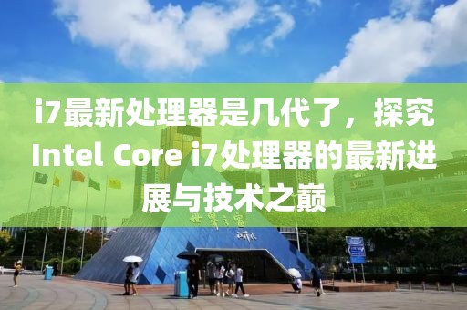 i7最新處理器是幾代了，探究Intel Core i7處理器的最新進(jìn)展與技術(shù)之巔