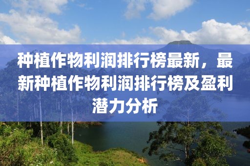 種植作物利潤(rùn)排行榜最新，最新種植作物利潤(rùn)排行榜及盈利潛力分析