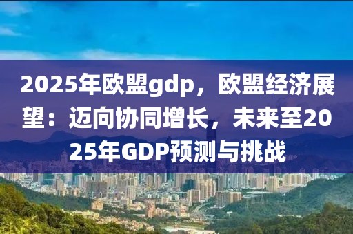 2025年歐盟gdp，歐盟經(jīng)濟展望：邁向協(xié)同增長，未來至2025年GDP預測與挑戰(zhàn)