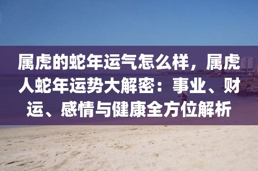 屬虎的蛇年運氣怎么樣，屬虎人蛇年運勢大解密：事業(yè)、財運、感情與健康全方位解析