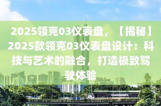 2025領(lǐng)克03儀表盤，【揭秘】2025款領(lǐng)克03儀表盤設(shè)計：科技與藝術(shù)的融合，打造極致駕駛體驗