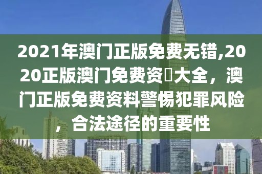 2021年澳門正版免費無錯,2020正版澳門免費資枓大全，澳門正版免費資料警惕犯罪風(fēng)險，合法途徑的重要性