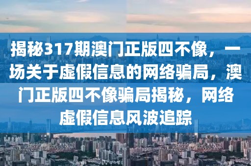 揭秘317期澳門正版四不像，一場關(guān)于虛假信息的網(wǎng)絡(luò)騙局，澳門正版四不像騙局揭秘，網(wǎng)絡(luò)虛假信息風波追蹤