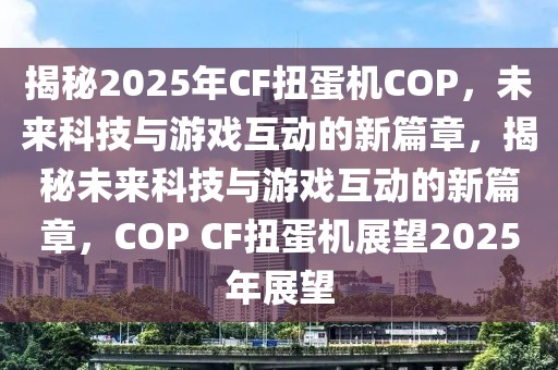 揭秘2025年CF扭蛋機COP，未來科技與游戲互動的新篇章，揭秘未來科技與游戲互動的新篇章，COP CF扭蛋機展望2025年展望