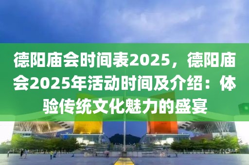 德陽廟會時間表2025，德陽廟會2025年活動時間及介紹：體驗傳統(tǒng)文化魅力的盛宴