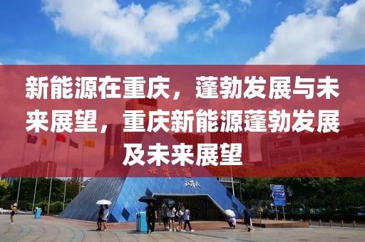 新能源在重慶，蓬勃發(fā)展與未來展望，重慶新能源蓬勃發(fā)展及未來展望