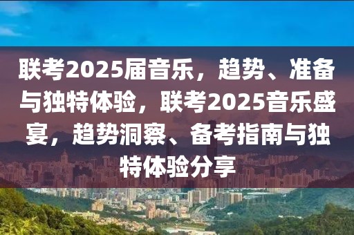 聯(lián)考2025屆音樂，趨勢、準備與獨特體驗，聯(lián)考2025音樂盛宴，趨勢洞察、備考指南與獨特體驗分享