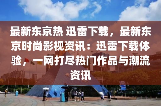 最新東京熱 迅雷下載，最新東京時(shí)尚影視資訊：迅雷下載體驗(yàn)，一網(wǎng)打盡熱門作品與潮流資訊