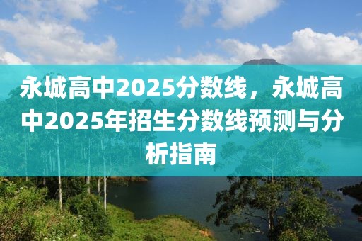 永城高中2025分?jǐn)?shù)線，永城高中2025年招生分?jǐn)?shù)線預(yù)測與分析指南