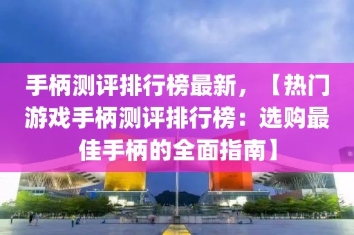 手柄測評排行榜最新，【熱門游戲手柄測評排行榜：選購最佳手柄的全面指南】