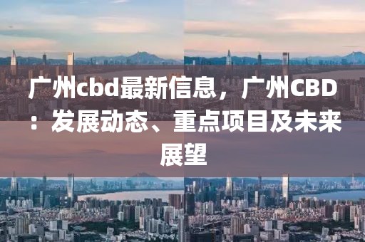 廣州cbd最新信息，廣州CBD：發(fā)展動(dòng)態(tài)、重點(diǎn)項(xiàng)目及未來展望