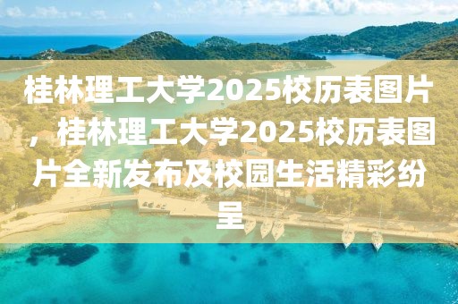 桂林理工大學(xué)2025校歷表圖片，桂林理工大學(xué)2025校歷表圖片全新發(fā)布及校園生活精彩紛呈