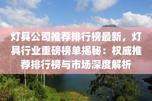 燈具公司推薦排行榜最新，燈具行業(yè)重磅榜單揭秘：權(quán)威推薦排行榜與市場深度解析