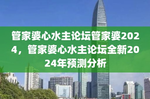 管家婆心水主論壇管家婆2024，管家婆心水主論壇全新2024年預(yù)測(cè)分析