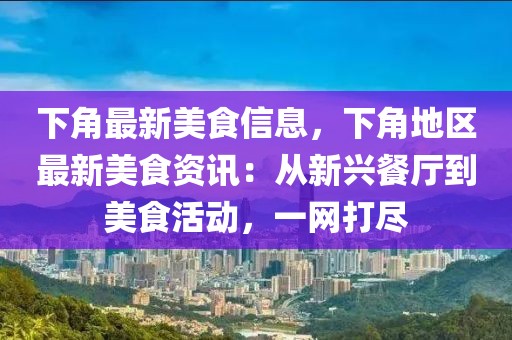 下角最新美食信息，下角地區(qū)最新美食資訊：從新興餐廳到美食活動，一網(wǎng)打盡