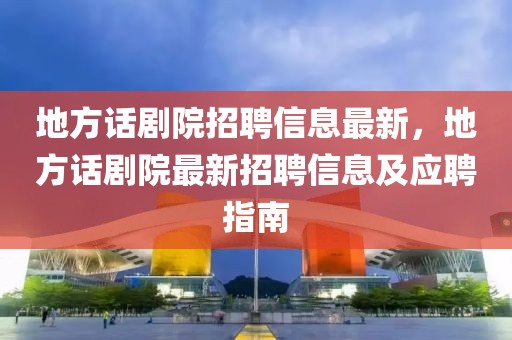 地方話劇院招聘信息最新，地方話劇院最新招聘信息及應(yīng)聘指南