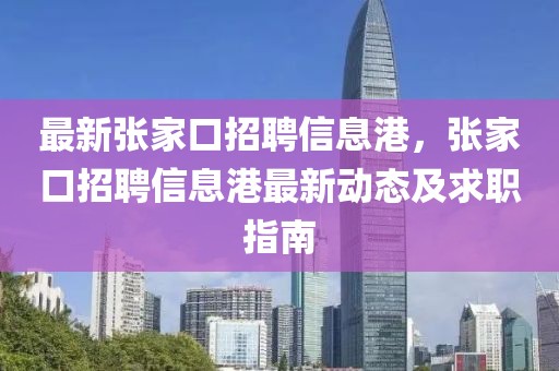 最新張家口招聘信息港，張家口招聘信息港最新動態(tài)及求職指南