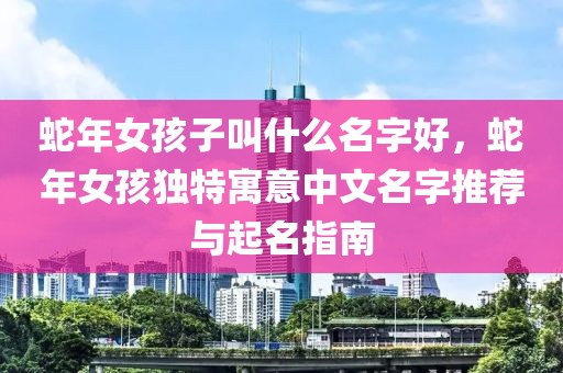 蛇年女孩子叫什么名字好，蛇年女孩獨(dú)特寓意中文名字推薦與起名指南